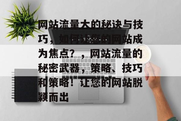 网站流量大的秘诀与技巧，如何让您的网站成为焦点？，网站流量的秘密武器，策略、技巧和策略！让您的网站脱颖而出