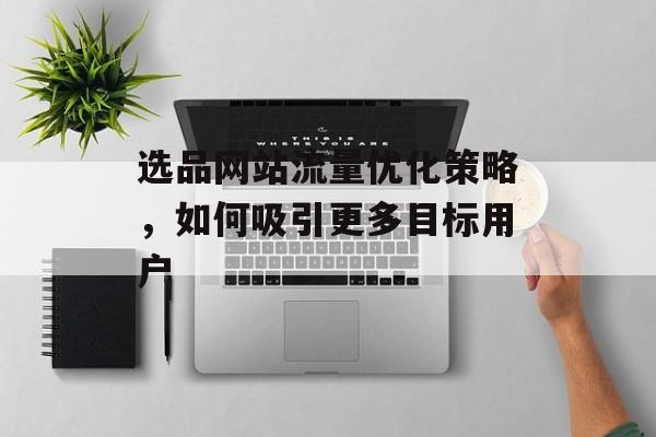 选品网站流量优化策略,如何吸引更多目标用户 选品网站流量优化策略,如何吸引更多目标用户