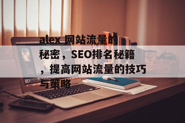 alex 网站流量的秘密，SEO排名秘籍，提高网站流量的技巧与策略