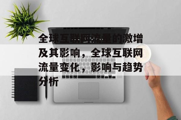 全球互联网流量的激增及其影响,全球互联网流量变化,影响与趋势分析 全球互联网流量的激增及其影响,全球互联网流量变化,影响与趋势分析