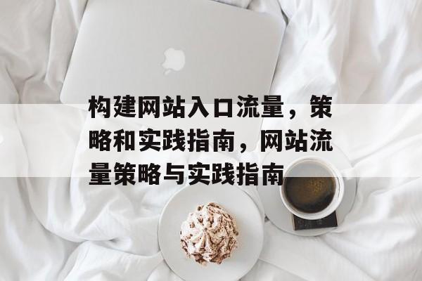 构建网站入口流量，策略和实践指南，网站流量策略与实践指南