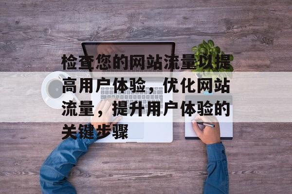 检查您的网站流量以提高用户体验,优化网站流量,提升用户体验的关键步骤 检查您的网站流量以提高用户体验,优化网站流量,提升用户体验的关键步骤
