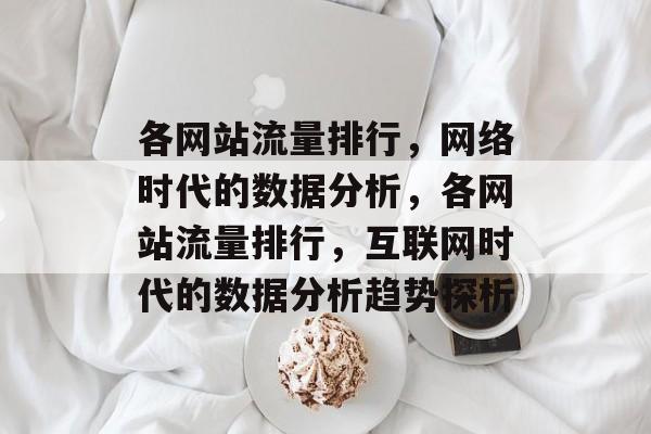 各网站流量排行,网络时代的数据分析,各网站流量排行,互联网时代的数据分析趋势探析 各网站流量排行,网络时代的数据分析,各网站流量排行,互联网时代的数据分析趋势探析