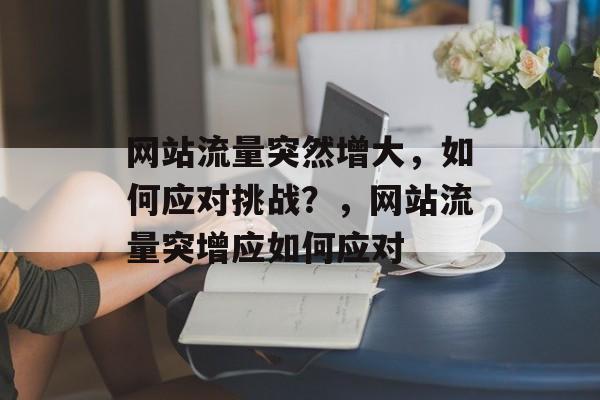 网站流量突然增大,如何应对挑战?,网站流量突增应如何应对 网站流量突然增大,如何应对挑战?,网站流量突增应如何应对