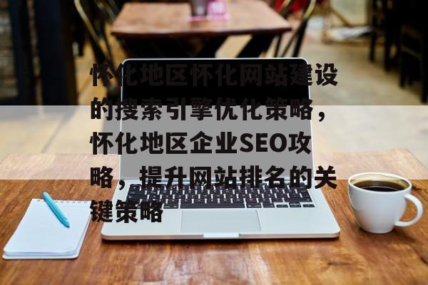 怀化地区怀化网站建设的搜索引擎优化策略,怀化地区企业SEO攻略,提升网站排名的关键策略 怀化地区怀化网站建设的搜索引擎优化策略,怀化地区企业SEO攻略,提升网站排名的关键策略