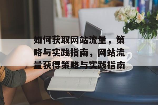 如何获取网站流量,策略与实践指南,网站流量获得策略与实践指南 如何获取网站流量,策略与实践指南,网站流量获得策略与实践指南