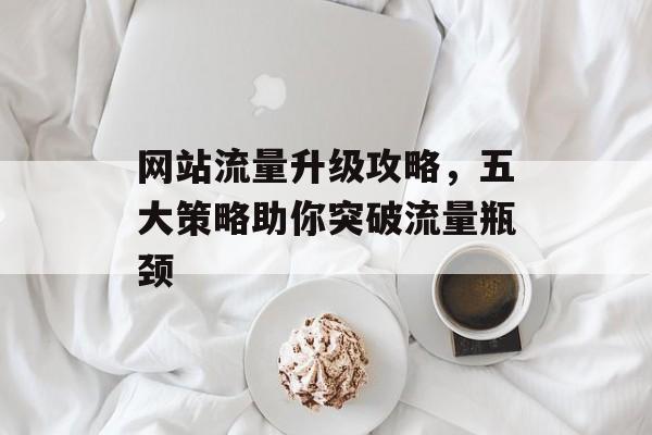网站流量升级攻略,五大策略助你突破流量瓶颈 网站流量升级攻略,五大策略助你突破流量瓶颈