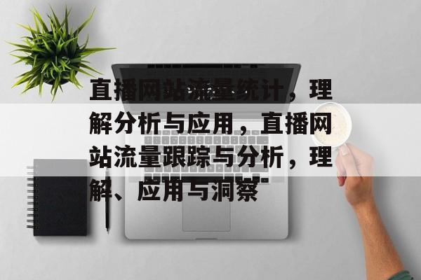 直播网站流量统计,理解分析与应用,直播网站流量跟踪与分析,理解、应用与洞察 直播网站流量统计,理解分析与应用,直播网站流量跟踪与分析,理解、应用与洞察