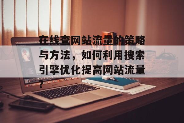 在线查网站流量的策略与方法，如何利用搜索引擎优化提高网站流量?