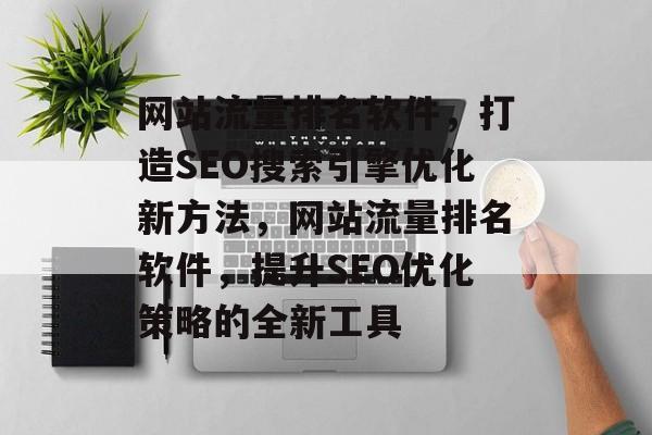 网站流量排名软件,打造SEO搜索引擎优化新方法,网站流量排名软件,提升SEO优化策略的全新工具 网站流量排名软件,打造SEO搜索引擎优化新方法,网站流量排名软件,提升SEO优化策略的全新工具