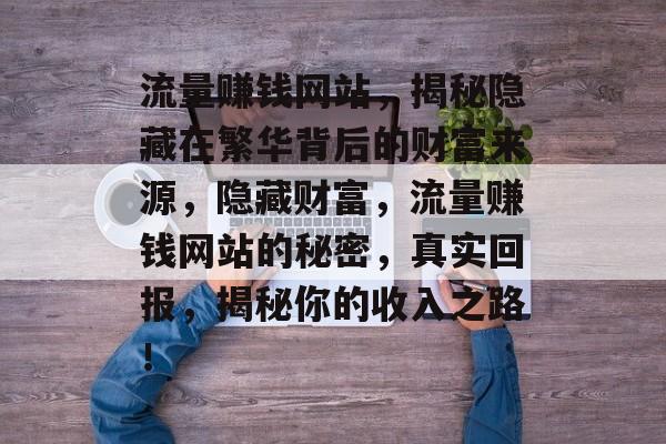流量赚钱网站,揭秘隐藏在繁华背后的财富来源,隐藏财富,流量赚钱网站的秘密,真实回报,揭秘你的收入之路! 流量赚钱网站,揭秘隐藏在繁华背后的财富来源,隐藏财富,流量赚钱网站的秘密,真实回报,揭秘你的收入之路!