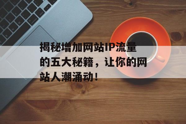 揭秘增加网站IP流量的五大秘籍,让你的网站人潮涌动! 揭秘增加网站IP流量的五大秘籍,让你的网站人潮涌动!