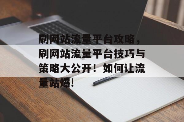 刷网站流量平台攻略,刷网站流量平台技巧与策略大公开!如何让流量站爆! 刷网站流量平台攻略,刷网站流量平台技巧与策略大公开!如何让流量站爆!