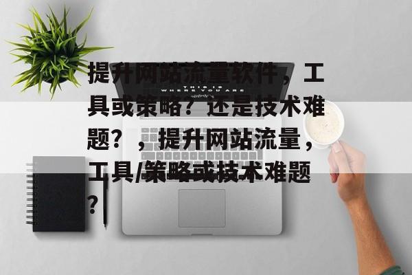 提升网站流量软件,工具或策略?还是技术难题?,提升网站流量,工具/策略或技术难题? 提升网站流量软件,工具或策略?还是技术难题?,提升网站流量,工具/策略或技术难题?