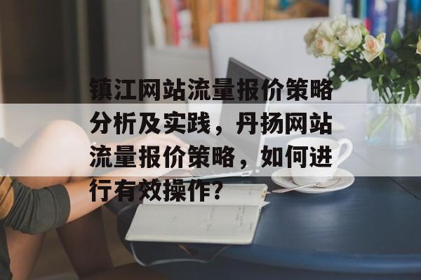 镇江网站流量报价策略分析及实践，丹扬网站流量报价策略，如何进行有效操作？