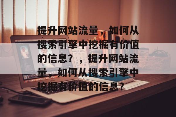 提升网站流量，如何从搜索引擎中挖掘有价值的信息？，提升网站流量，如何从搜索引擎中挖掘有价值的信息？
