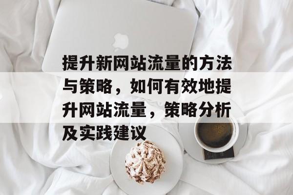 提升新网站流量的方法与策略,如何有效地提升网站流量,策略分析及实践建议 提升新网站流量的方法与策略,如何有效地提升网站流量,策略分析及实践建议
