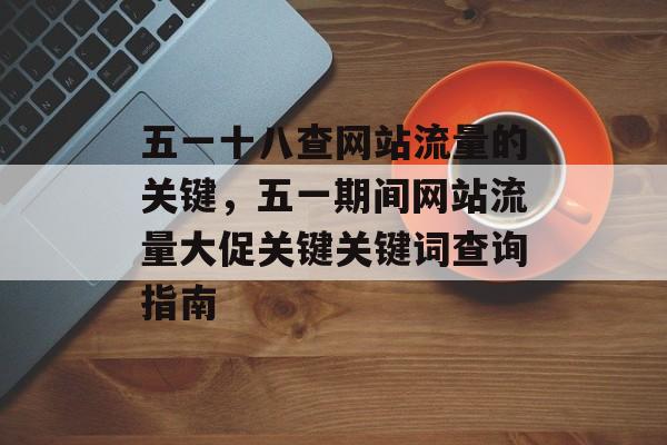 五一十八查网站流量的关键,五一期间网站流量大促关键关键词查询指南 五一十八查网站流量的关键,五一期间网站流量大促关键关键词查询指南