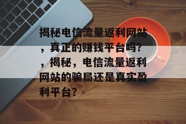 揭秘电信流量返利网站,真正的赚钱平台吗?,揭秘,电信流量返利网站的骗局还是真实盈利平台? 揭秘电信流量返利网站,真正的赚钱平台吗?,揭秘,电信流量返利网站的骗局还是真实盈利平台?