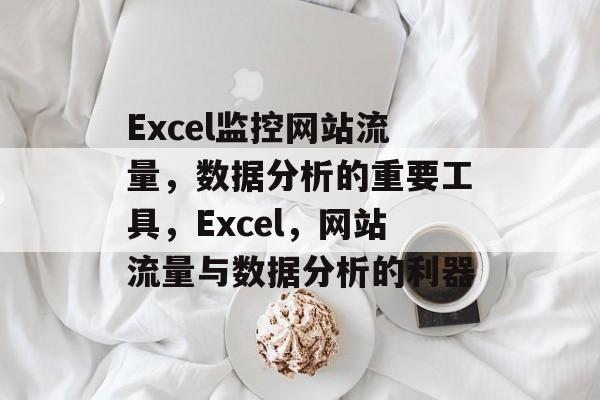 Excel监控网站流量，数据分析的重要工具，Excel，网站流量与数据分析的利器