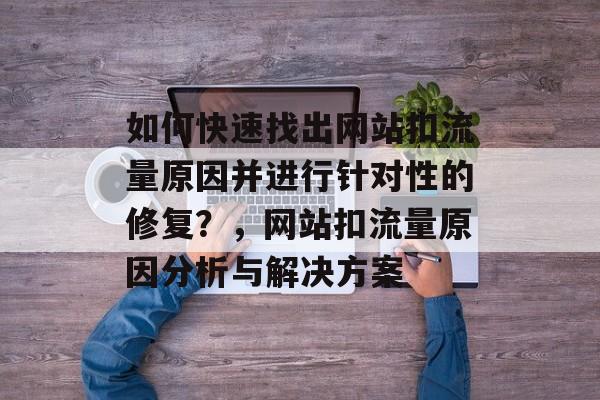 如何快速找出网站扣流量原因并进行针对性的修复？，网站扣流量原因分析与解决方案