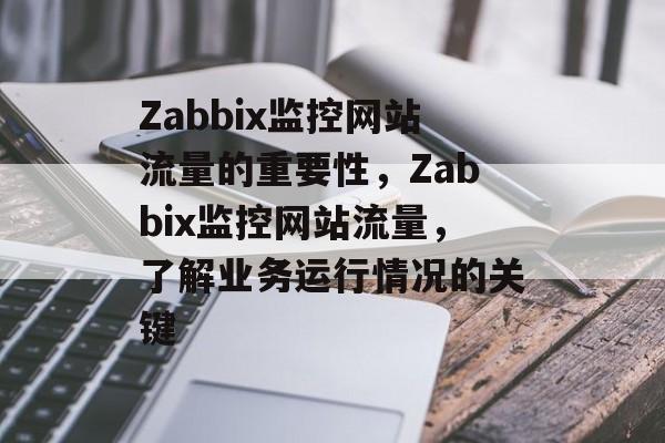 Zabbix监控网站流量的重要性,Zabbix监控网站流量,了解业务运行情况的关键 Zabbix监控网站流量的重要性,Zabbix监控网站流量,了解业务运行情况的关键