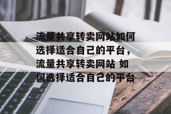 流量共享转卖网站如何选择适合自己的平台,流量共享转卖网站 如何选择适合自己的平台 流量共享转卖网站如何选择适合自己的平台,流量共享转卖网站 如何选择适合自己的平台