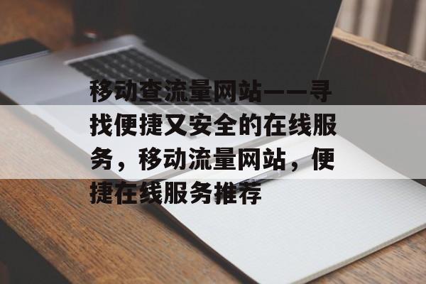 移动查流量网站——寻找便捷又安全的在线服务,移动流量网站,便捷在线服务推荐 移动查流量网站——寻找便捷又安全的在线服务,移动流量网站,便捷在线服务推荐