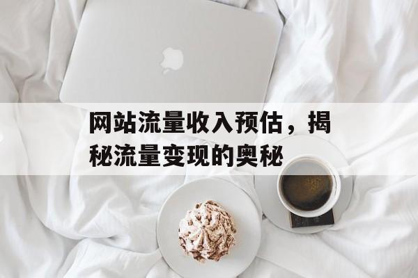 网站流量收入预估,揭秘流量变现的奥秘 网站流量收入预估,揭秘流量变现的奥秘