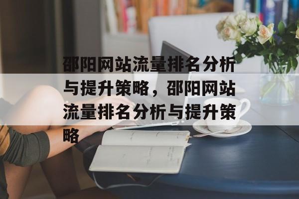 邵阳网站流量排名分析与提升策略,邵阳网站流量排名分析与提升策略 邵阳网站流量排名分析与提升策略,邵阳网站流量排名分析与提升策略