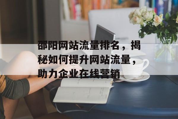 邵阳网站流量排名,揭秘如何提升网站流量,助力企业在线营销 邵阳网站流量排名,揭秘如何提升网站流量,助力企业在线营销