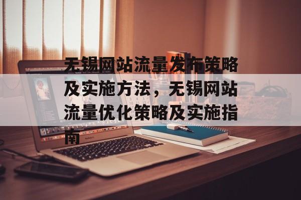 无锡网站流量发布策略及实施方法,无锡网站流量优化策略及实施指南 无锡网站流量发布策略及实施方法,无锡网站流量优化策略及实施指南