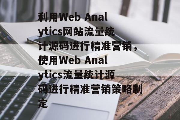 利用Web Analytics网站流量统计源码进行精准营销,使用Web Analytics流量统计源码进行精准营销策略制定 利用Web Analytics网站流量统计源码进行精准营销,使用Web Analytics流量统计源码进行精准营销策略制定