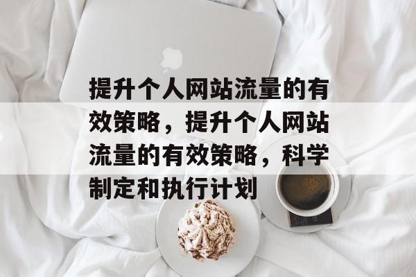 提升个人网站流量的有效策略,提升个人网站流量的有效策略,科学制定和执行计划 提升个人网站流量的有效策略,提升个人网站流量的有效策略,科学制定和执行计划