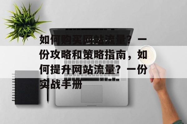 如何购买网站流量?一份攻略和策略指南,如何提升网站流量?一份实战手册 如何购买网站流量?一份攻略和策略指南,如何提升网站流量?一份实战手册