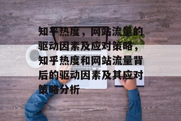 知乎热度,网站流量的驱动因素及应对策略,知乎热度和网站流量背后的驱动因素及其应对策略分析 知乎热度,网站流量的驱动因素及应对策略,知乎热度和网站流量背后的驱动因素及其应对策略分析