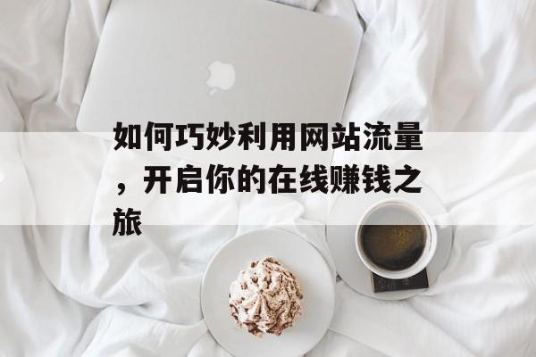 如何巧妙利用网站流量,开启你的在线赚钱之旅 如何巧妙利用网站流量,开启你的在线赚钱之旅