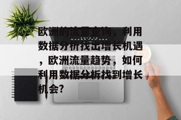 欧洲的流量查询,利用数据分析找出增长机遇,欧洲流量趋势,如何利用数据分析找到增长机会? 欧洲的流量查询,利用数据分析找出增长机遇,欧洲流量趋势,如何利用数据分析找到增长机会?