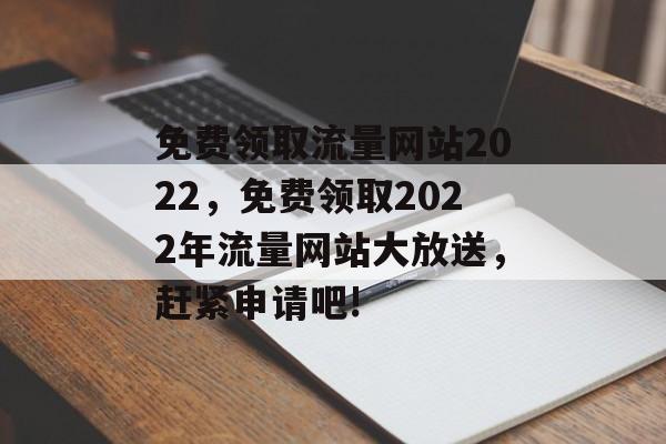免费领取流量网站2022,免费领取2022年流量网站大放送,赶紧申请吧! 免费领取流量网站2022,免费领取2022年流量网站大放送,赶紧申请吧!
