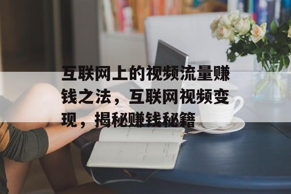 互联网上的视频流量赚钱之法,互联网视频变现,揭秘赚钱秘籍 互联网上的视频流量赚钱之法,互联网视频变现,揭秘赚钱秘籍