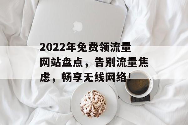 2022年免费领流量网站盘点,告别流量焦虑,畅享无线网络! 2022年免费领流量网站盘点,告别流量焦虑,畅享无线网络!