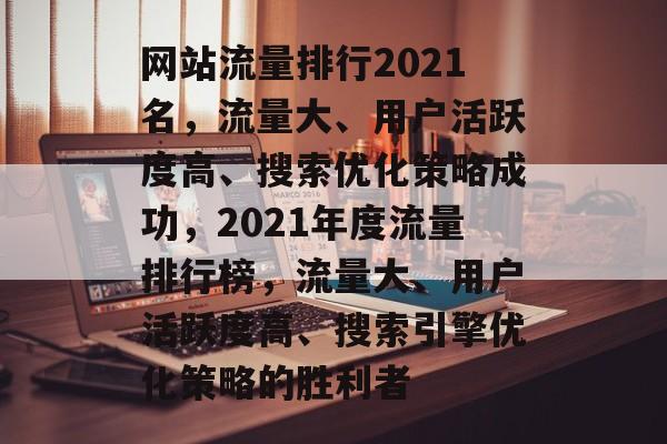 网站流量排行2021名，流量大、用户活跃度高、搜索优化策略成功，2021年度流量排行榜，流量大、用户活跃度高、搜索引擎优化策略的胜利者