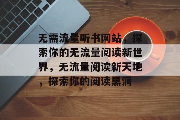 无需流量听书网站,探索你的无流量阅读新世界,无流量阅读新天地,探索你的阅读黑洞 无需流量听书网站,探索你的无流量阅读新世界,无流量阅读新天地,探索你的阅读黑洞