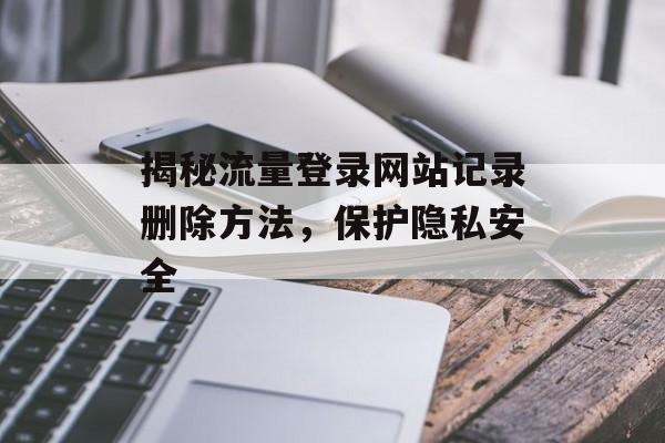 揭秘流量登录网站记录删除方法，保护隐私安全
