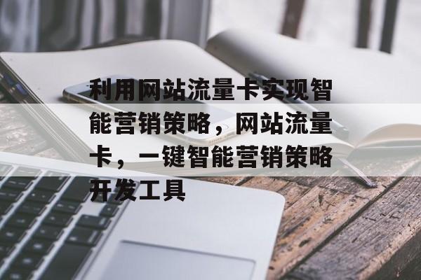 利用网站流量卡实现智能营销策略,网站流量卡,一键智能营销策略开发工具 利用网站流量卡实现智能营销策略,网站流量卡,一键智能营销策略开发工具