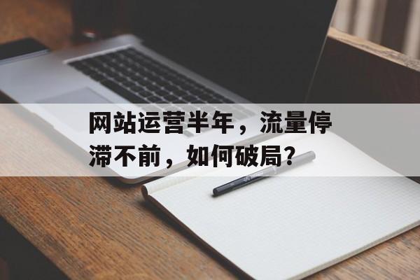 网站运营半年,流量停滞不前,如何破局? 网站运营半年,流量停滞不前,如何破局?