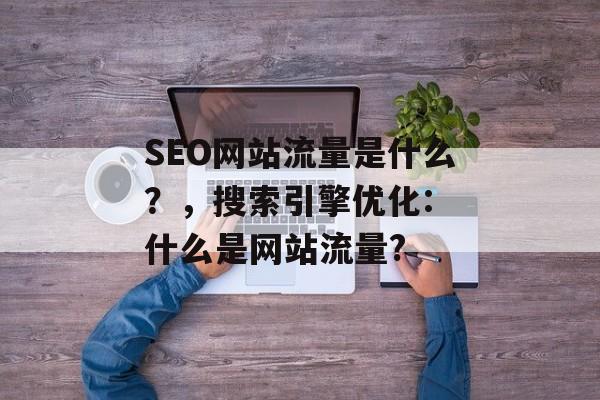SEO网站流量是什么?,搜索引擎优化: 什么是网站流量? SEO网站流量是什么?,搜索引擎优化: 什么是网站流量?