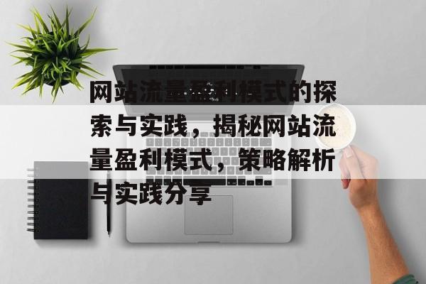 网站流量盈利模式的探索与实践,揭秘网站流量盈利模式,策略解析与实践分享 网站流量盈利模式的探索与实践,揭秘网站流量盈利模式,策略解析与实践分享