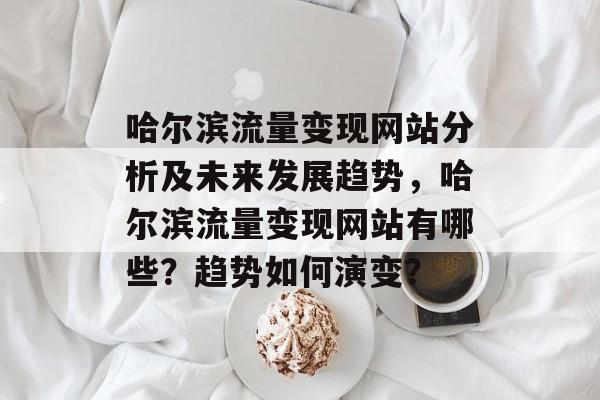 哈尔滨流量变现网站分析及未来发展趋势,哈尔滨流量变现网站有哪些?趋势如何演变? 哈尔滨流量变现网站分析及未来发展趋势,哈尔滨流量变现网站有哪些?趋势如何演变?
