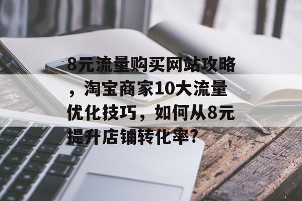8元流量购买网站攻略,淘宝商家10大流量优化技巧,如何从8元提升店铺转化率? 8元流量购买网站攻略,淘宝商家10大流量优化技巧,如何从8元提升店铺转化率?
